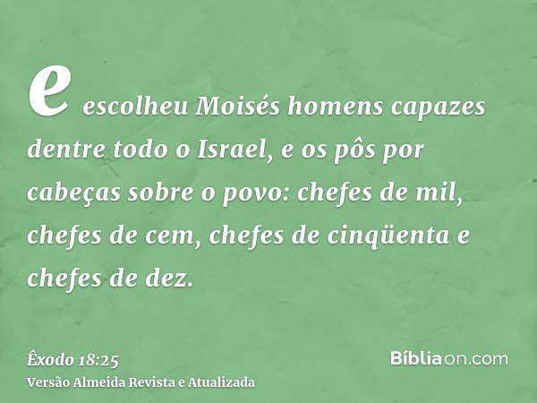 e escolheu Moisés homens capazes dentre todo o Israel, e os pôs por cabeças sobre o povo: chefes de mil, chefes de cem, chefes de cinqüenta e chefes de dez.