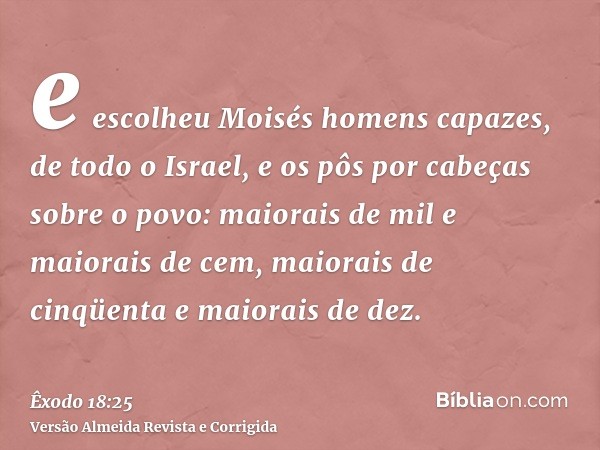 e escolheu Moisés homens capazes, de todo o Israel, e os pôs por cabeças sobre o povo: maiorais de mil e maiorais de cem, maiorais de cinqüenta e maiorais de de