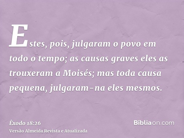 Estes, pois, julgaram o povo em todo o tempo; as causas graves eles as trouxeram a Moisés; mas toda causa pequena, julgaram-na eles mesmos.