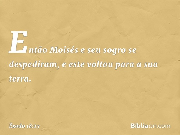 Então Moisés e seu sogro se despedi­ram, e este voltou para a sua terra. -- Êxodo 18:27