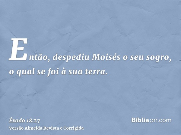 Então, despediu Moisés o seu sogro, o qual se foi à sua terra.