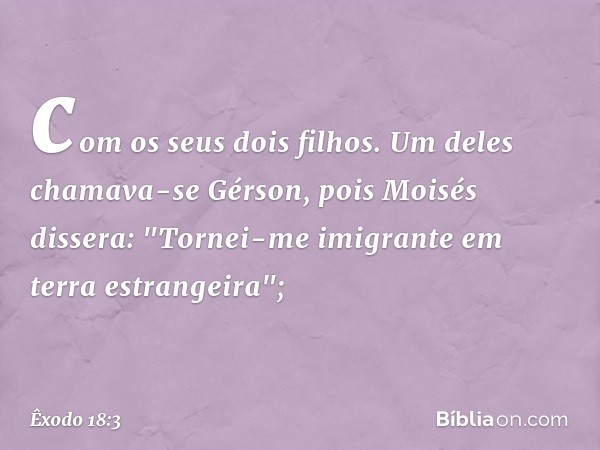 com os seus dois filhos. Um deles chamava-se Gérson, pois Moisés dissera: "Tornei-me imigrante em terra estrangeira"; -- Êxodo 18:3