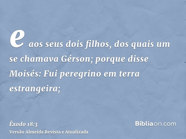 e aos seus dois filhos, dos quais um se chamava Gérson; porque disse Moisés: Fui peregrino em terra estrangeira;