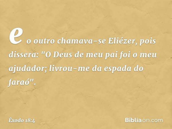 e o outro chamava-se Eliézer, pois dissera: "O Deus de meu pai foi o meu ajudador; livrou-me da espada do faraó". -- Êxodo 18:4