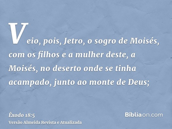 Veio, pois, Jetro, o sogro de Moisés, com os filhos e a mulher deste, a Moisés, no deserto onde se tinha acampado, junto ao monte de Deus;