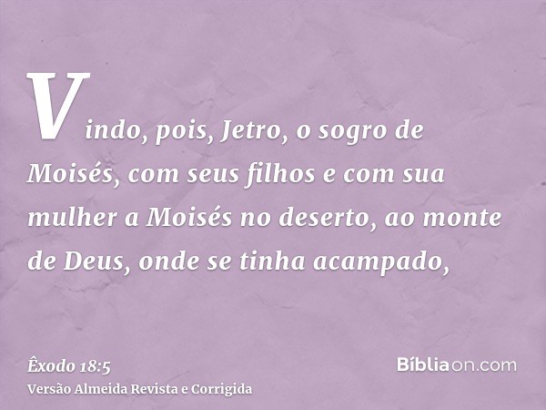 Vindo, pois, Jetro, o sogro de Moisés, com seus filhos e com sua mulher a Moisés no deserto, ao monte de Deus, onde se tinha acampado,