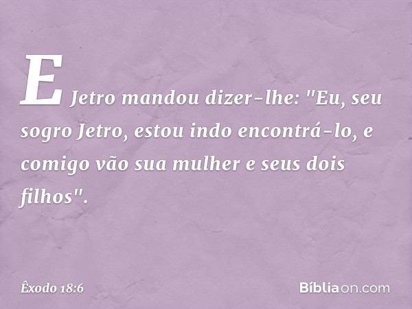 E Jetro mandou dizer-lhe: "Eu, seu sogro Jetro, estou indo encontrá-lo, e comigo vão sua mulher e seus dois filhos". -- Êxodo 18:6