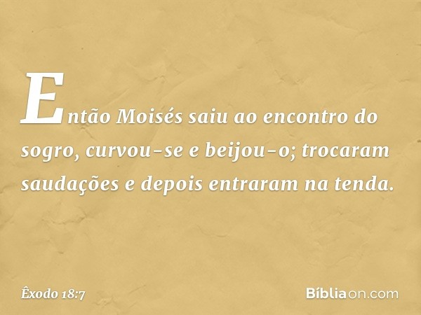 Então Moisés saiu ao encontro do so­gro, curvou-se e beijou-o; trocaram saudações e depois entraram na tenda. -- Êxodo 18:7