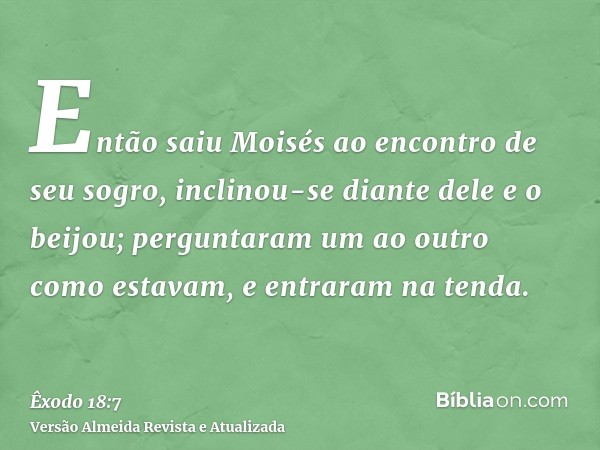 Então saiu Moisés ao encontro de seu sogro, inclinou-se diante dele e o beijou; perguntaram um ao outro como estavam, e entraram na tenda.