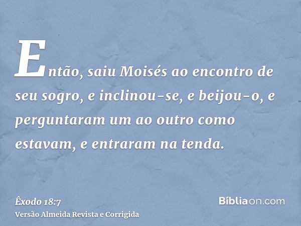 Então, saiu Moisés ao encontro de seu sogro, e inclinou-se, e beijou-o, e perguntaram um ao outro como estavam, e entraram na tenda.