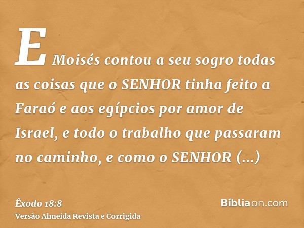 E Moisés contou a seu sogro todas as coisas que o SENHOR tinha feito a Faraó e aos egípcios por amor de Israel, e todo o trabalho que passaram no caminho, e com