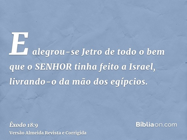 E alegrou-se Jetro de todo o bem que o SENHOR tinha feito a Israel, livrando-o da mão dos egípcios.