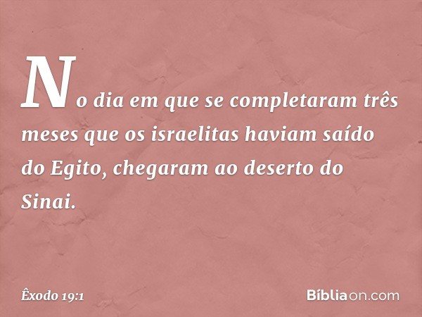 No dia em que se completaram três meses que os israelitas haviam saído do Egito, chegaram ao deserto do Sinai. -- Êxodo 19:1