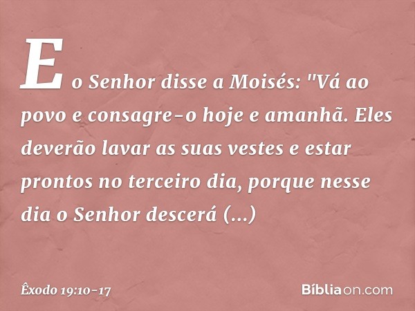 E o Senhor disse a Moisés: "Vá ao povo e consagre-o hoje e amanhã. Eles deverão lavar as suas vestes e estar prontos no terceiro dia, porque nesse dia o Senhor 