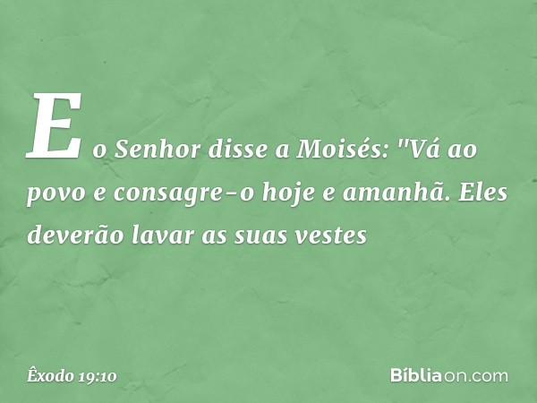 E o Senhor disse a Moisés: "Vá ao povo e consagre-o hoje e amanhã. Eles deverão lavar as suas vestes -- Êxodo 19:10