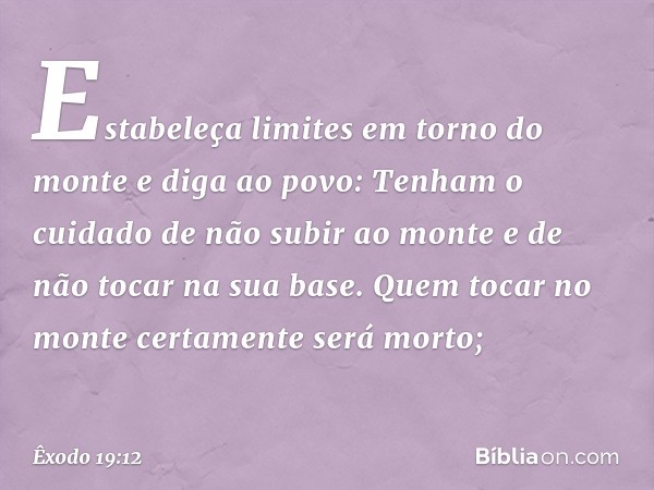 Esta­beleça limites em torno do monte e diga ao po­vo: Tenham o cuidado de não subir ao monte e de não tocar na sua base. Quem tocar no monte certamente será mo