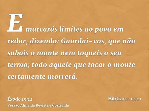 E marcarás limites ao povo em redor, dizendo: Guardai-vos, que não subais o monte nem toqueis o seu termo; todo aquele que tocar o monte certamente morrerá.
