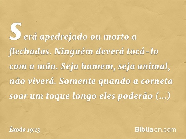 será apedrejado ou morto a flechadas. Ninguém deverá tocá-lo com a mão. Seja homem, seja animal, não viverá. Somente quan­do a corneta soar um toque longo eles 