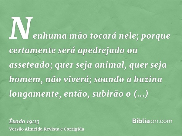 Nenhuma mão tocará nele; porque certamente será apedrejado ou asseteado; quer seja animal, quer seja homem, não viverá; soando a buzina longamente, então, subir