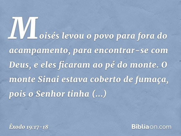 Moisés levou o povo para fora do acampamento, para encontrar-se com Deus, e eles fica­ram ao pé do monte. O monte Sinai estava coberto de fumaça, pois o Senhor 