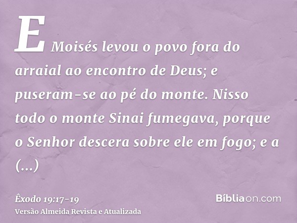 E Moisés levou o povo fora do arraial ao encontro de Deus; e puseram-se ao pé do monte.Nisso todo o monte Sinai fumegava, porque o Senhor descera sobre ele em f