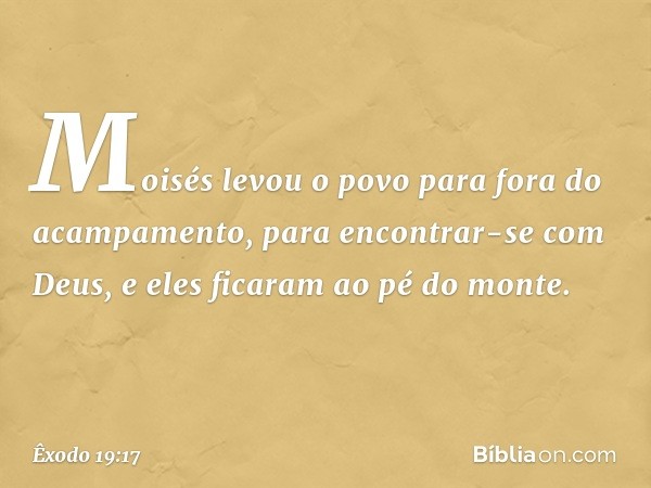 Moisés levou o povo para fora do acampamento, para encontrar-se com Deus, e eles fica­ram ao pé do monte. -- Êxodo 19:17