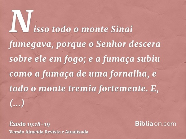 Nisso todo o monte Sinai fumegava, porque o Senhor descera sobre ele em fogo; e a fumaça subiu como a fumaça de uma fornalha, e todo o monte tremia fortemente.E