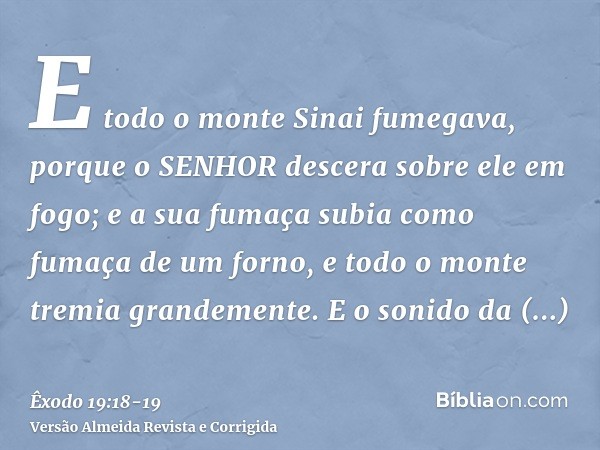 E todo o monte Sinai fumegava, porque o SENHOR descera sobre ele em fogo; e a sua fumaça subia como fumaça de um forno, e todo o monte tremia grandemente.E o so