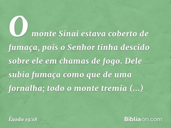 O monte Sinai estava coberto de fumaça, pois o Senhor tinha desci­do sobre ele em chamas de fogo. Dele subia fumaça como que de uma fornalha; todo o mon­te trem