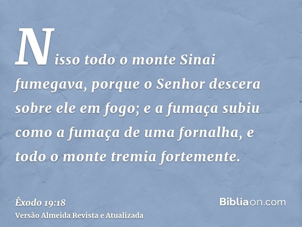 Nisso todo o monte Sinai fumegava, porque o Senhor descera sobre ele em fogo; e a fumaça subiu como a fumaça de uma fornalha, e todo o monte tremia fortemente.