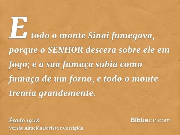 E todo o monte Sinai fumegava, porque o SENHOR descera sobre ele em fogo; e a sua fumaça subia como fumaça de um forno, e todo o monte tremia grandemente.
