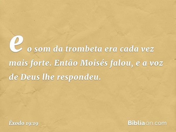 e o som da trombeta era cada vez mais forte. Então Moisés falou, e a voz de Deus lhe respondeu. -- Êxodo 19:19