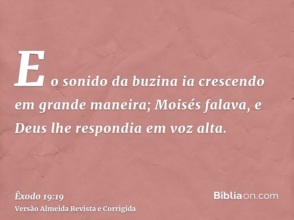 E o sonido da buzina ia crescendo em grande maneira; Moisés falava, e Deus lhe respondia em voz alta.