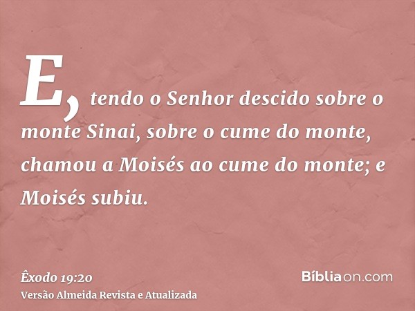 E, tendo o Senhor descido sobre o monte Sinai, sobre o cume do monte, chamou a Moisés ao cume do monte; e Moisés subiu.