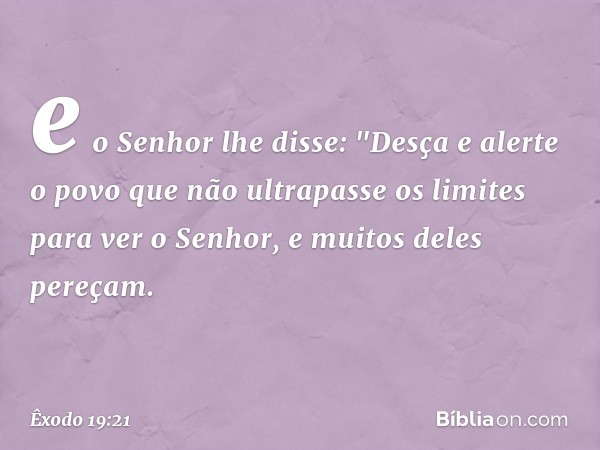 e o Senhor lhe disse: "Desça e alerte o povo que não ultrapasse os limites para ver o Senhor, e muitos deles pereçam. -- Êxodo 19:21