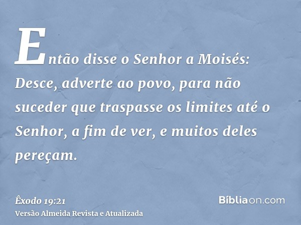 Então disse o Senhor a Moisés: Desce, adverte ao povo, para não suceder que traspasse os limites até o Senhor, a fim de ver, e muitos deles pereçam.