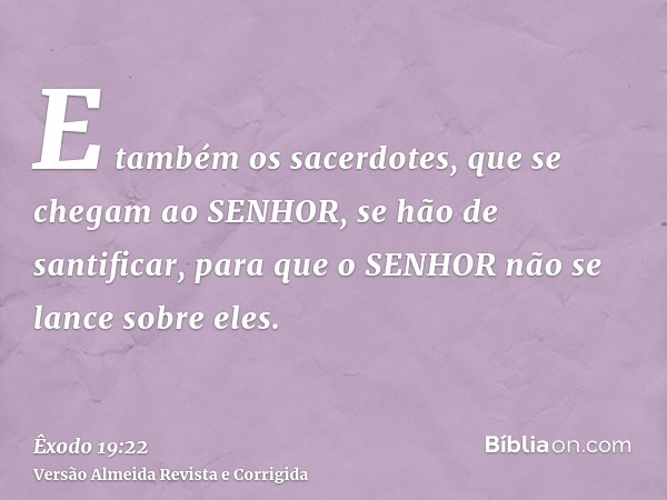 E também os sacerdotes, que se chegam ao SENHOR, se hão de santificar, para que o SENHOR não se lance sobre eles.