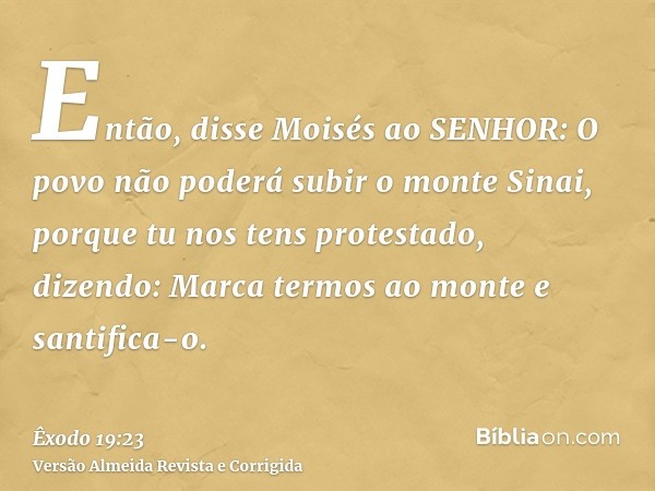 Então, disse Moisés ao SENHOR: O povo não poderá subir o monte Sinai, porque tu nos tens protestado, dizendo: Marca termos ao monte e santifica-o.