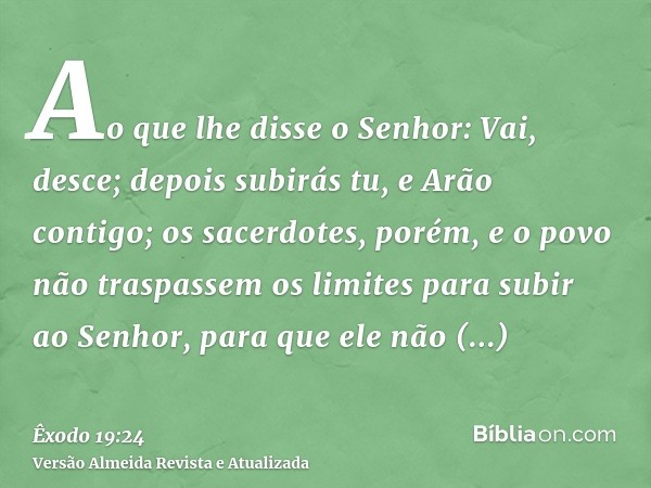 Ao que lhe disse o Senhor: Vai, desce; depois subirás tu, e Arão contigo; os sacerdotes, porém, e o povo não traspassem os limites para subir ao Senhor, para qu