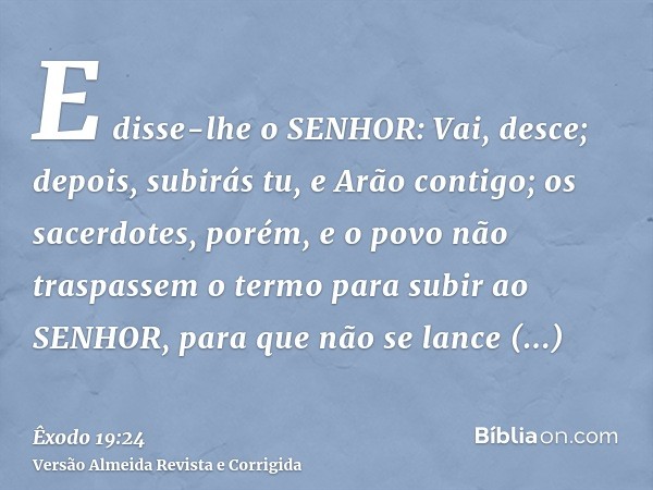 E disse-lhe o SENHOR: Vai, desce; depois, subirás tu, e Arão contigo; os sacerdotes, porém, e o povo não traspassem o termo para subir ao SENHOR, para que não s