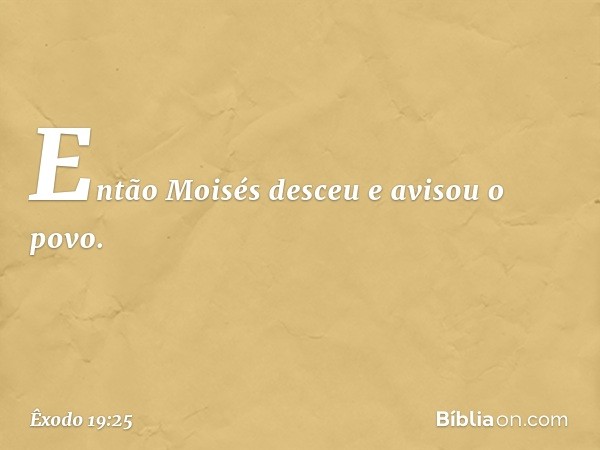 Então Moisés desceu e avisou o povo. -- Êxodo 19:25