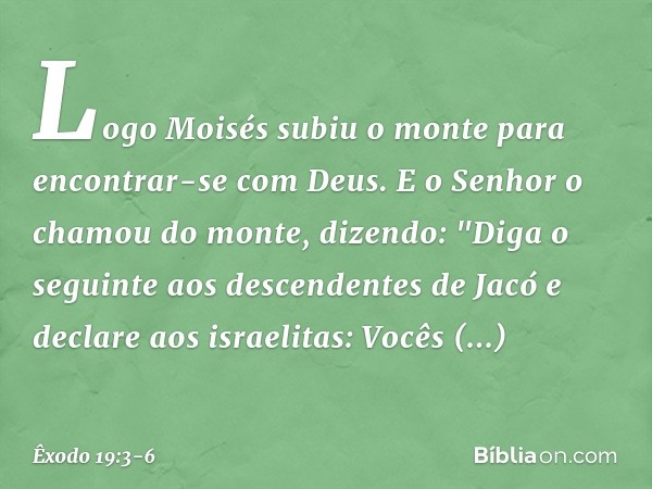 Logo Moisés subiu o monte para encontrar-se com Deus. E o ­Senhor o chamou do monte, dizendo: "Diga o seguinte aos des­cendentes de Jacó e declare aos israelita