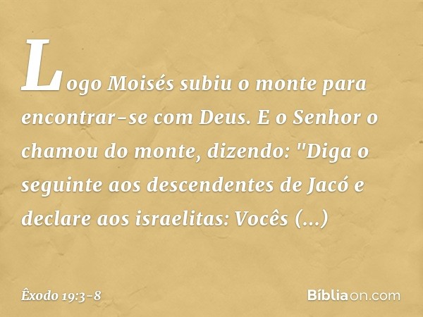 Logo Moisés subiu o monte para encontrar-se com Deus. E o ­Senhor o chamou do monte, dizendo: "Diga o seguinte aos des­cendentes de Jacó e declare aos israelita