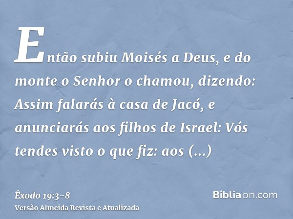 Então subiu Moisés a Deus, e do monte o Senhor o chamou, dizendo: Assim falarás à casa de Jacó, e anunciarás aos filhos de Israel:Vós tendes visto o que fiz: ao