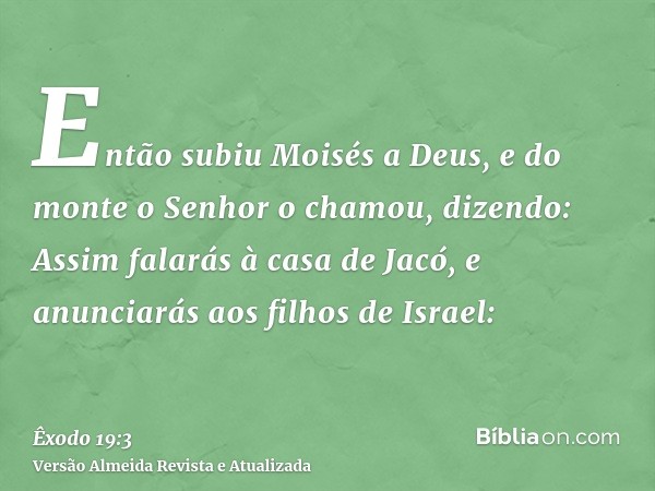 Então subiu Moisés a Deus, e do monte o Senhor o chamou, dizendo: Assim falarás à casa de Jacó, e anunciarás aos filhos de Israel: