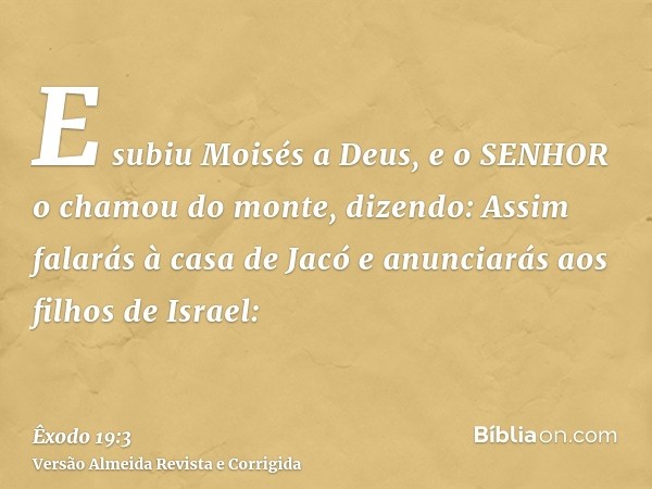 E subiu Moisés a Deus, e o SENHOR o chamou do monte, dizendo: Assim falarás à casa de Jacó e anunciarás aos filhos de Israel: