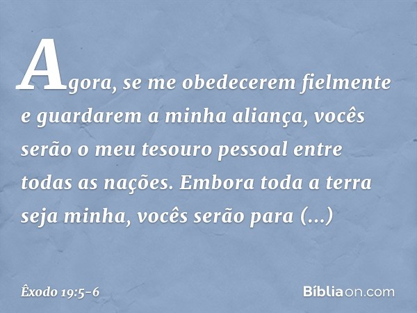 Agora, se me obedecerem fielmente e guardarem a minha aliança, vocês serão o meu tesouro pessoal entre todas as nações. Embora toda a terra seja minha, vocês se