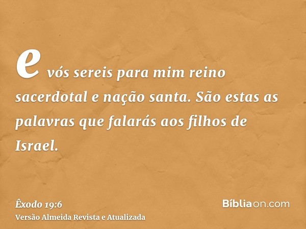 e vós sereis para mim reino sacerdotal e nação santa. São estas as palavras que falarás aos filhos de Israel.