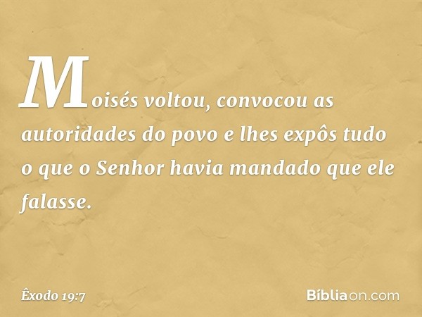 Moisés voltou, convocou as autoridades do povo e lhes expôs tudo o que o Senhor havia mandado que ele falasse. -- Êxodo 19:7