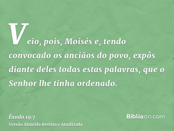 Veio, pois, Moisés e, tendo convocado os anciãos do povo, expôs diante deles todas estas palavras, que o Senhor lhe tinha ordenado.